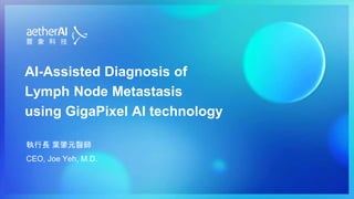 AI-Assisted Diagnosis of
Lymph Node Metastasis
using GigaPixel AI technology
執行長 葉肇元醫師
CEO, Joe Yeh, M.D.
 
