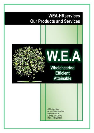WEA-HRservices
Our Products and Services
400 Orchard Road
Orchard Towers #10-07/08
Singapore 238875
(Co Reg. 201542919H)
Phone : +65 92999562
www.wea-hrservices.com
 