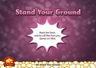 SSttaanndd YYoouurr GGrroouunndd 
Resist the Devil, 
and he will flee from you. 
(James 4:7 NIV) 
88: Stand Your Ground 
 