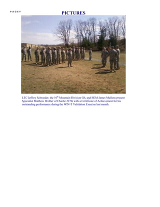 PAGE9
                                        PICTURES




        LTC Jeffrey Schroeder, the 10th Mountain Division G6, and SGM James Mullens present
        Specialist Matthew Wolber of Charlie 227th with a Certificate of Achievement for his
        outstanding performance during the WIN-T Validation Exercise last month.
 