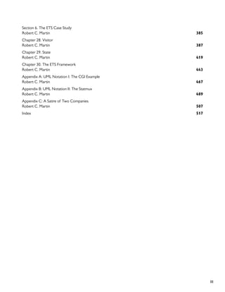 III
Section 6. The ETS Case Study
385
Robert C. Martin
Chapter 28. Visitor
387
Robert C. Martin
Chapter 29. State
419
Robert C. Martin
Chapter 30. The ETS Framework
443
Robert C. Martin
Appendix A: UML Notation I: The CGI Example
467
Robert C. Martin
Appendix B: UML Notation II: The Statmux
489
Robert C. Martin
Appendix C: A Satire of Two Companies
507
Robert C. Martin
517
Index
 