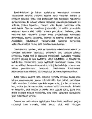 Suurinkvisiittori ja hänen apulaisensa tuomitsevat syytetyn.
Inkvisitionin ystävät auttavat taasen heitä vakoillen ihmisiä ja
syyttäen sellaisia, jotka joko puheissaan tahi teoissaan häpäisevät
pyhää kirkkoa. Ei kukaan uskalla vastustaa inkvisitionin käskyjä; jos
sellaista joskus tapahtuu, nousee koko kansa tukemaan noita
määräyksiä. Tuohon vankilaan joutuneiden ei sallita seurustella
toistensa kanssa eikä heidän anneta puhuakaan. Sellaiset, jotka
valittavat tahi rukoilevat ääneen heitä ympäröivässä kauheassa
pimeydessä, saavat selkäänsä, kunnes he oppivat olemaan hiljaa.
Ainoastaan kidutettujen valitushuudot kaikuvat käytävissä
säikäyttäen kaikkia muita, joita odottaa sama kohtalo.
Inkvisitionista luullaan, että se tuomitsee oikeudenmukaisesti, ja
tarvitaan seitsemän todistajaa, ennenkuin joku voidaan julistaa
syylliseksi, mutta kun ei todistajia milloinkaan kuulustella yhdessä
syytetyn kanssa ja kun syytettyjä usein kidutetaan, ei tarvittavien
todistusten hankkiminen tuota syyttäjälle suurtakaan vaivaa. Usea
on menettänyt henkensä senvuoksi, että joku todistaja on vannonut
väärin pelastaakseen henkensä. Inkvisitionin käsittelemät
päärikokset ovat: noituus, vääräoppisuus ja Jumalan pilkkaaminen.
Tulos riippuu suuresti siitä, paljonko syytetty omistaa, koska koko
hänen omaisuutensa joutuu inkvisitionille, kun hänet tuomitaan.
Heille annetaan kultaisia lupauksia vapaudesta, jos he tunnustavat
heti, mutta jos he vastustavat, uhataan heitä kidutuksella. Pahinta
on kuitenkin, että heidän on pakko aina syyttää toisia, jotka ovat
muka osallisia heidän rikoksiinsa, eikä noita lupauksia vapaudesta
juuri milloinkaan täytetä.
Goassa on noituudesta syytettyjen lukumäärä tavallisesti paljon
suurempi kuin muualla, mikä johtuu siitä, että hindujen
 