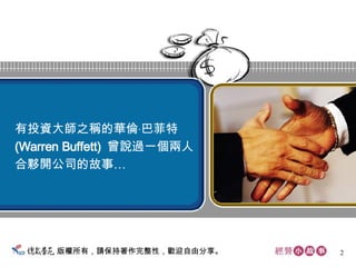 版權所有，請保持著作完整性，歡迎自由分享。 有投資大師之稱的華倫 ‧ 巴菲特 (Warren Buffett)  曾說過一個兩人 合夥開公司的故事…  