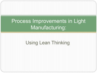 Using Lean Thinking
Process Improvements in Light
Manufacturing:
 