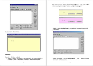 79
Visualizando no WindowViwer
Exemplos :
Exemplo 1 (Window Script...)
1- Quando a janela 1 estiver ativa a tagname x deve ser incrementada de 1,
já quando a janela 2 estiver ativa a tagname x deve ser diminuída de 1.
80
Vou usar o recurso de que uma janela pode fechar a outra, para melhor
observar a implementação. Veja as duas janelas a seguir:
Usando a opção Window Script..., com a janela 1 ativada, incremento de 1
a tagname x;
Usando novamente a opção Window Script..., com a janela 2 ativada,
decremento de 1 a tagname x;
 