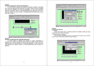 121
4o
Passo:
Nomeiar as tagnames Trend Panel (Opcional)
O Trend Panel é utilizado para atualizar os dados no gráfico e necessita
de 2 nomes de tagnames para associá-lo ao gráfico. Basta teclar em Suggest
para que seja sugerido os nomes das tagnames; ou seja, Hist trend para
associa-lo ao gráfico histórico e HistTrendPanMins para associá-lo ao Panel. (
Pode ser omitido, se usar a função HTUpdateToCurrentTime("Trend"), como
será visto a seguir. )
5o
Passo:
Nomeiar as tagnames das Legendas (Opcional)
O Trend Legend é utilizado para mostrar os dados instantâneos e
necessita de 2 nomes de tagnames para associá-lo ao gráfico. Basta teclar em
Suggest para que seja sugerido os nomes das tagnames; ou seja, Hist trend
para associá-lo ao gráfico histórico e HistTrendPenScale para associá-lo a
legenda.
122
6o
Passo:
Definição das Tagnames
Log Data
Com esta opção ativa a tagname poderá ser plotada; deste que seja
configurada como uma das Penas.
Valores mínimos e máximos
Ao criar as tag´s é fundamental colocar os valores mínimos e máximos, pois o final da
escala do eixo (Y) toma esses valores para montar o gráfico.
 