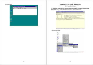 157
STATUS PROFIBUS
158
COMUNICAÇÃO EXCEL X INTOUCH
Considerações iniciais
O Projeto de nível que será utilizado pelo intouch será o driver de comunicação
Simulate, que já conta internamente com os itens name abaixo.
- Ativar o Simulate.
 