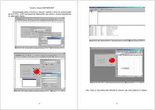 163
Excell x Intouch KEPSERVER
Comunicação entre o Excel e o Intouch, usando o drive de comunicação
do CLP FPO - C32T da Kepserver Matsushita, que utiliza o arquivo kepdde.exe
no application Name.
164
Obs: Caso y1 não tenha sido definida no intouch, seu valor default é O (falso).
 