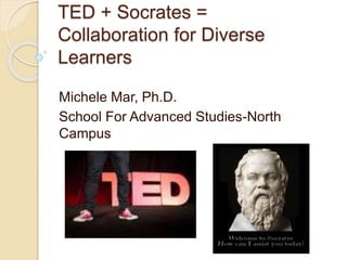 TED + Socrates =
Collaboration for Diverse
Learners
Michele Mar, Ph.D.
School For Advanced Studies-North
Campus
 