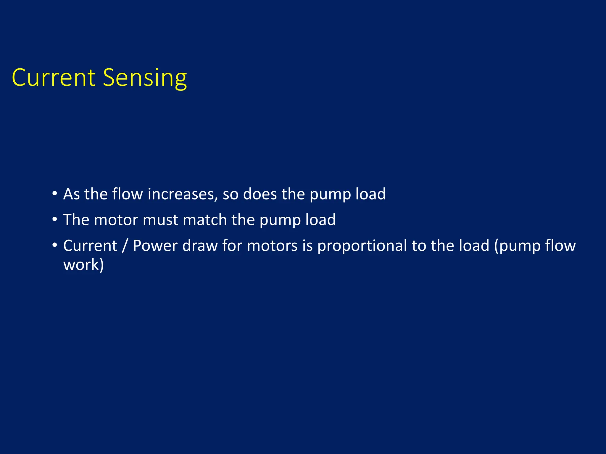 Current Sensing
• As the flow increases, so does the pump load
• The motor must match the pump load
• Current / Power draw for motors is proportional to the load (pump flow
work)
 