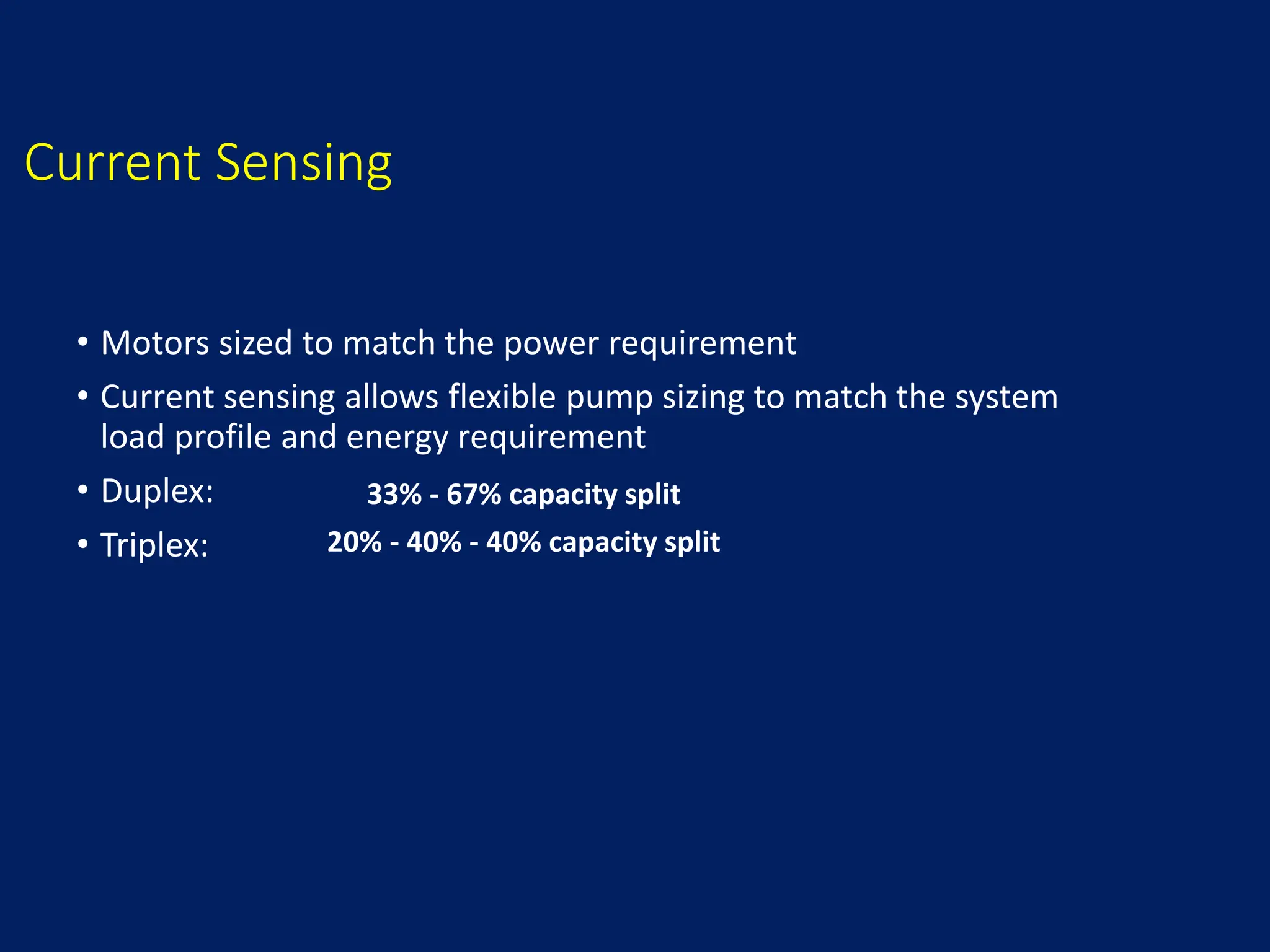 Current Sensing
• Motors sized to match the power requirement
• Current sensing allows flexible pump sizing to match the system
load profile and energy requirement
• Duplex:
• Triplex:
33% - 67% capacity split
20% - 40% - 40% capacity split
 