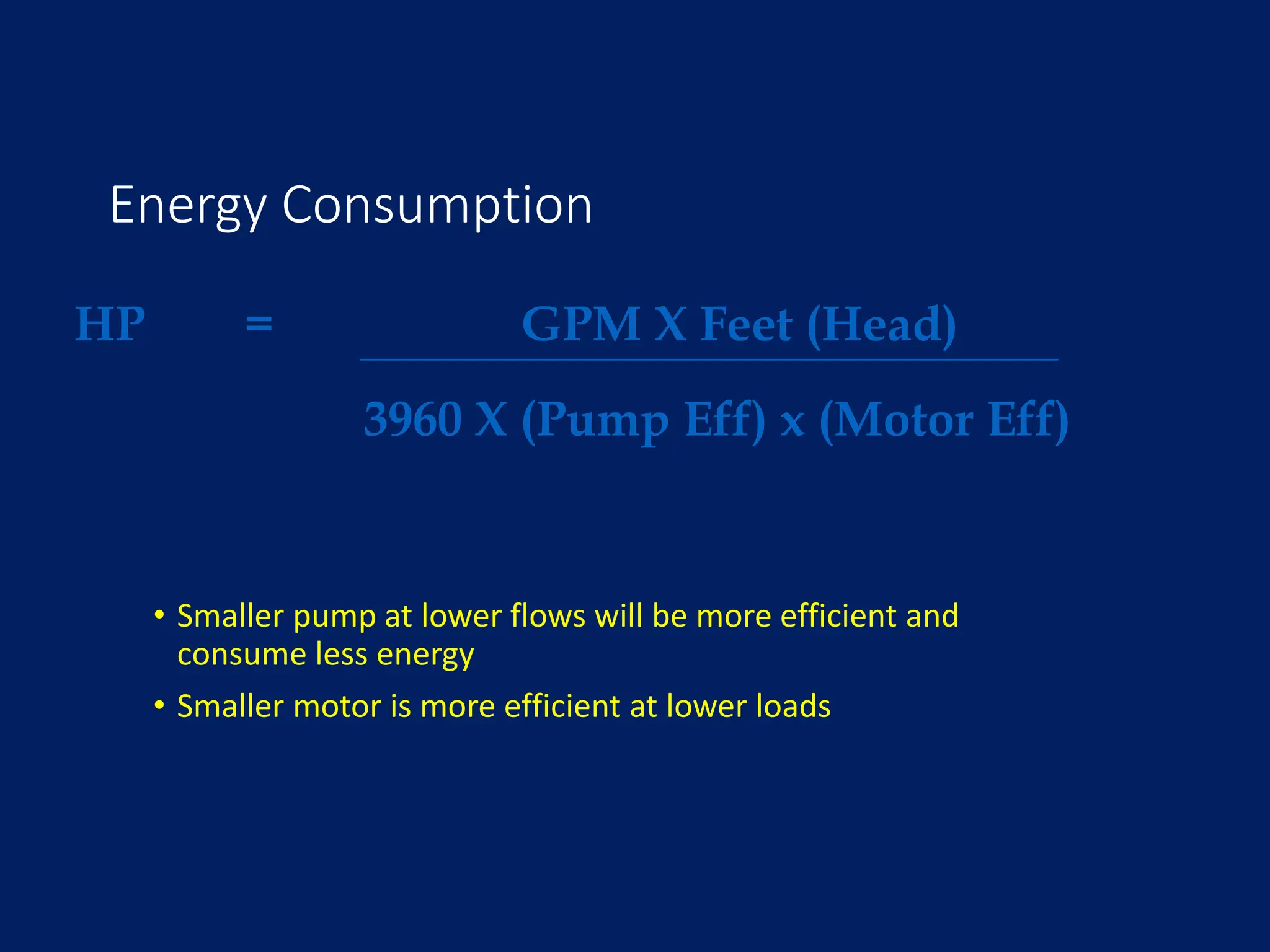 Energy Consumption
• Smaller pump at lower flows will be more efficient and
consume less energy
• Smaller motor is more efficient at lower loads
HP = GPM X Feet (Head)
3960 X (Pump Eff) x (Motor Eff)
 