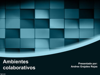 Ambientes
colaborativos
Presentado por:
Andres Grajales Rojas
 