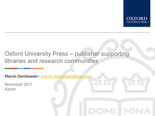 Oxford University Press – publisher supporting
libraries and research communities
Marcin Dembowski– marcin.dembowski@oup.com
November 2017
Kazan
 