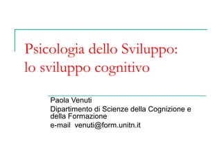 Psicologia dello Sviluppo:
lo sviluppo cognitivo
Paola Venuti
Dipartimento di Scienze della Cognizione e
della Formazione
e-mail venuti@form.unitn.it

 