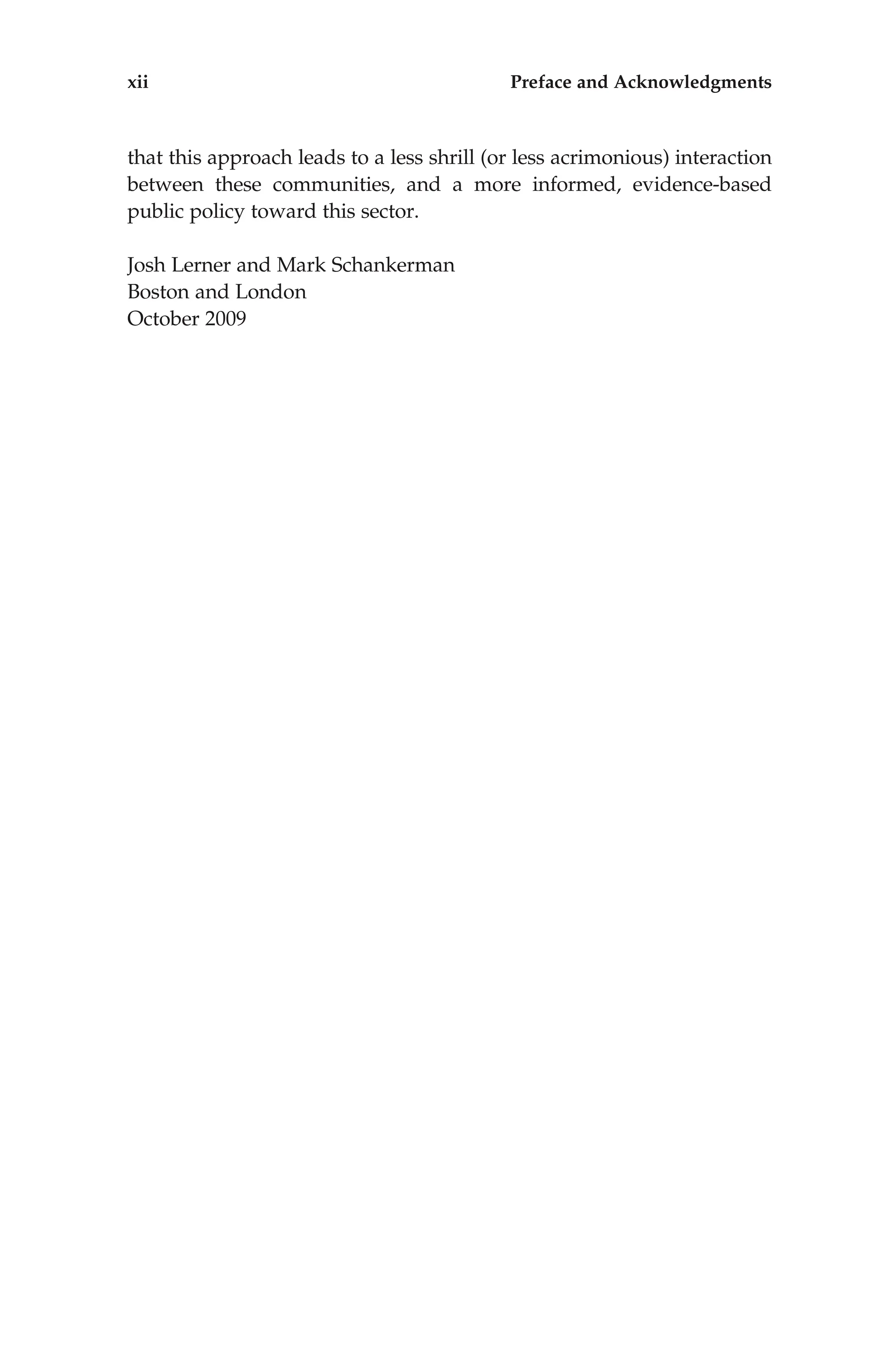that this approach leads to a less shrill (or less acrimonious) interaction
between these communities, and a more informed, evidence-based
public policy toward this sector.
Josh Lerner and Mark Schankerman
Boston and London
October 2009
xii Preface and Acknowledgments
 