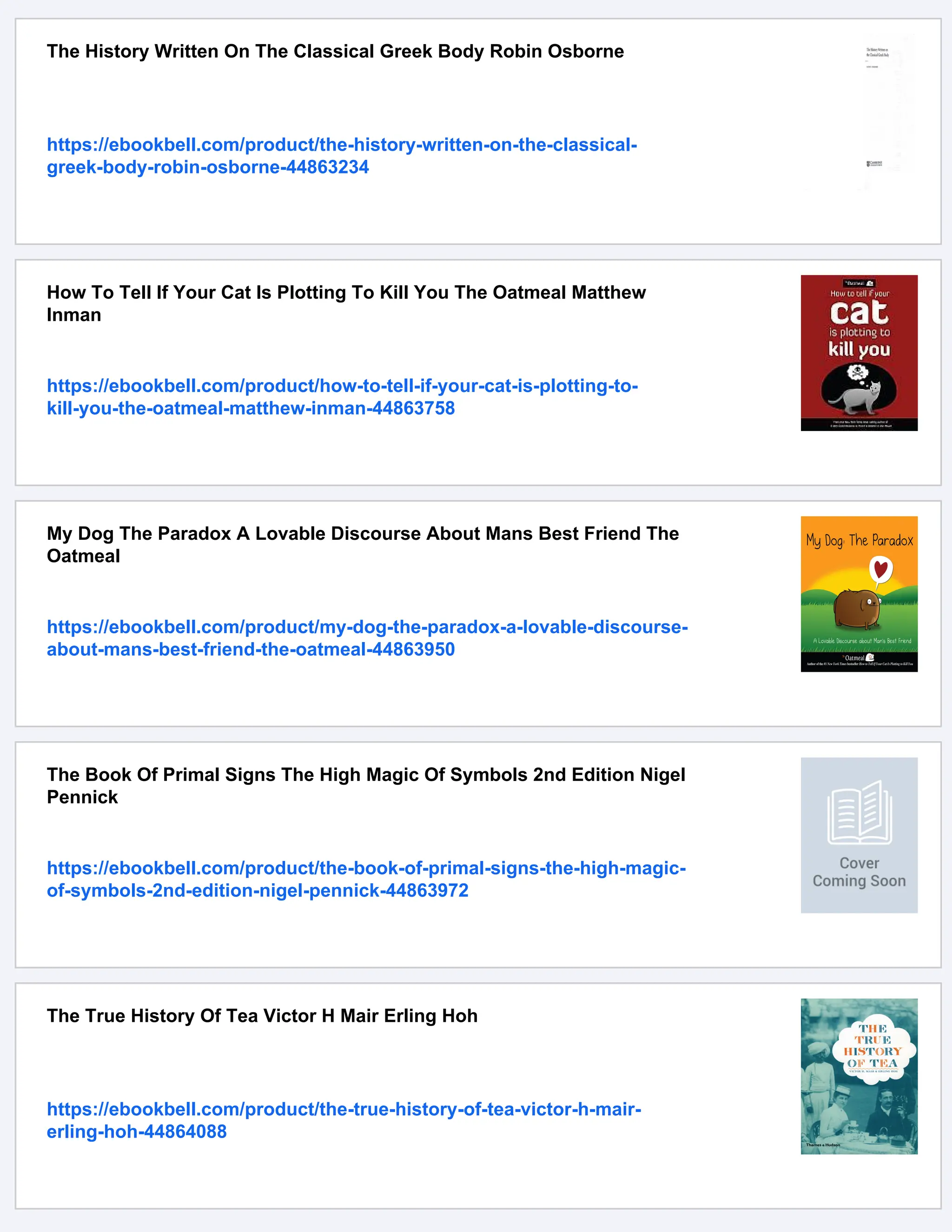 The History Written On The Classical Greek Body Robin Osborne
https://ebookbell.com/product/the-history-written-on-the-classical-
greek-body-robin-osborne-44863234
How To Tell If Your Cat Is Plotting To Kill You The Oatmeal Matthew
Inman
https://ebookbell.com/product/how-to-tell-if-your-cat-is-plotting-to-
kill-you-the-oatmeal-matthew-inman-44863758
My Dog The Paradox A Lovable Discourse About Mans Best Friend The
Oatmeal
https://ebookbell.com/product/my-dog-the-paradox-a-lovable-discourse-
about-mans-best-friend-the-oatmeal-44863950
The Book Of Primal Signs The High Magic Of Symbols 2nd Edition Nigel
Pennick
https://ebookbell.com/product/the-book-of-primal-signs-the-high-magic-
of-symbols-2nd-edition-nigel-pennick-44863972
The True History Of Tea Victor H Mair Erling Hoh
https://ebookbell.com/product/the-true-history-of-tea-victor-h-mair-
erling-hoh-44864088
 