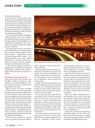 W O R L D
u r b a n
12 July 2009
COVER STORY Innovative cities
Why don’t cities learn?
In effect, they have already formed a large
shadoweconomyofknowledge.Theyknowthat
successful places have reformed, restructured,
or enjoyed regional competitiveness. What is
not so well known is that successful places en-
joy a kind of soft infrastructure composed of a
learning environment that is characterized by
trustworthy relationships, a culture of sharing,
and a willingness to collaborate.
But how is this achieved? The UN-HABITAT
Dubai Best Practice Awards have identified
and celebrated hundreds of great innovations.
But larger numbers of cities lag behind, or are
bogged down in making reforms. Why are suc-
cesses in a few places not spread more rapidly?
Why don’t cities learn?
The growing body of work in the academic
and institutional literature has largely ignored
these questions, although scholars in several
distinct domains — organizational learning
(and learning organizations), capacity — and
institution building, social capital, regional
competitiveness — provide some clues for ex-
ploration, for instance about the conditions,
mechanisms and measurement of learning.
At the same time, regional economists and
geographers have sensed that city and regional
competitiveness consists of some special re-
gional attributes that depend on home-grown
qualities.
Snapshots of learning innovators
Recent research shows that innovative cities
like Bilbao, Curitiba and Seattle have many
similarities and important differences. First,
they are similar in that a crisis or shock of some
kind jolted them into action.
Bilbao perceived and reacted successfully
to a threat to the city’s economic survival with
eliminationoftradeprotectionswiththeforma-
tion of the European market; Curitiba foresaw
increasing congestion in its inner core and was
already vulnerable to chronic flooding. Seattle
also experienced crises, first in the 1970s and
again in the 1980s, with the cutbacks at Boeing
Aircraft, one of the city’s primary employers.
Second, in each of these cases, the cities val-
ued information and knowledge and took the
initiative to obtain it, creating different mecha-
nisms of discovery, proactively seeking out
knowledge from other parts of the world to feed
into city thinking and planning.
Third, the cases provide three different
versions of proactive learning that might be
labelled “corporate”, “technical”, and “infor-
mal”, respectively.
Bilbao pursued complex organizational ar-
rangements in Metropoli 30, an agency that
brought a large variety of stakeholders to the
table incorporated them into a formal struc-
ture with a balance of powers and transpar-
ency in deliberation, decision-making, and
implementation.
Curitiba structured its learning process in
IPPUC, the Planning and Research Institute
of Curitiba. The most important elements of
learning took place within a smaller techni-
cal staff of seasoned professionals operating
interactively with each other.
The learning style of the Trade Develop-
ment Alliance (TDA) in Seattle is the most
informal, and in many ways, inward of the
three cases. The intense interaction among
participants in Seattle’s annual study tours
and trade missions has the effect of breaking
down barriers and forging new bilateral and
multilateral understandings among public,
private, and civic groups taking part in the
outbound visits.
These cities are all proactive about knowl-
edge, and each has its own way of accom-
plishing this. The flagship organizations in
each case — Metropoli 30, IPPUC, and the
Trade Development Alliance, and more re-
cently the Prosperity Partnership — all play a
role in keeping track of events, documenting
findings, and building a data base.
Each of the cities has taken on the role of
tracking performance indicators. Curitiba en-
joyed a clear mandate from the beginning and
currently supports a strong data base on city
management and performance. Basic infor-
mation on demographics, land use, income,
economic fundamentals, and environmental
quality helped IPPUC partner with national
authorities in many projects and activities,
for instance, housing census and infrastruc-
ture projects.
Bilbao has assigned importance also to
benchmarking and now trades on this data
and comparative analysis that it makes pos-
sible. Likewise, Seattle and the Puget Sound
Prosperity Partnership are now developing
data and city indicators, recruiting other cit-
ies from the Pacific Rim and Europe to take
part in comparative analysis about innova-
tion and competitiveness.
Perhaps the most important repository of
acquired knowledge is in the minds of the
many actors involved in learning – members
of the public and private sectors, civil society
organizations and neighbourhood groups.
Bilbao removed trade protections to protect its economy
 