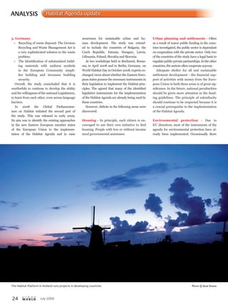 Urban planning and settlements - Often
as a result of scarce public funding in the coun-
tries investigated, the public sector is dependant
on cooperation with the private sector. Only two
of the countries of the study have a legal basis to
regulate public-private partnerships.Intheother
countries, the sectors often cooperate anyway.
Adequate shelter for all and sustainable
settlement development - the financial sup-
port of activities with money from the Euro-
pean Union in both these areas is of great sig-
nificance. In the future, national peculiarities
should be given more attention in the fund-
ing guidelines. The principle of subsidiarity
should continue to be respected because it is
a crucial prerequisite to the implementation
of the Habitat Agenda.
Environmental protection - Due to
EU directives, most of the instruments of the
agenda for environmental protection have al-
ready been implemented. Occasionally there
awareness for sustainable urban and hu-
man development. The study was extend-
ed to include the countries of Bulgaria, the
Czech Republic, Estonia, Hungary, Latvia,
Lithuania, Poland, Slovakia and Slovenia.
At two workshops held in Bucharest, Roma-
nia, in April 2008 and in Berlin, Germany, on
World Habitat Day in October 2008, experts ex-
changed views about whether the Eastern Euro-
pean states possess the necessary instruments in
their legislation to implement the Habitat prin-
ciples. The agreed that many of the identified
legislative instruments for the implementation
of the Habitat Agenda are already being used by
these countries.
However, deficits in the following areas were
discovered:
Housing - In principle, each citizen is en-
couraged to use their own initiative to find
housing. People with low or without income
need governmental assistance.
July 200924 W O R L D
u r b a n
ANALYSIS Habitat Agenda update
5. Germany
l Recycling of waste disposal: The German
Recycling and Waste Management Act is
a very sophisticated solution to the waste
problem.
l The identification of substandard build-
ing materials with uniform symbols
in the European Community simpli-
fies building and increases building
security.
Overall, the study councluded that it is
worthwhile to continue to develop the ability
and the willingness of the national Legislatures,
to learn from each other, even across language
barriers.
In 2008 the Global Parliamentar-
ians on Habitat initiated the second part of
the study. This was released in early 2009.
Its aim was to identify the existing approaches
in the new Eastern European member states
of the European Union to the implemen-
tation of the Habitat Agenda and to raise
The Habitat Platform in Holland runs projects in developing countries PhotoPhotoP © irum shahid
 