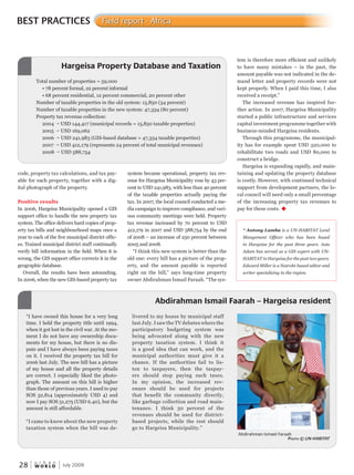 W O R L D
u r b a n
28 July 2009
system became operational, property tax rev-system became operational, property tax rev-system became operational, property tax rev
enue for Hargeisa Municipality rose by 43 per-
cent to USD 241,983, with less than 40 percent
of the taxable properties actually paying the
tax. In 2007, the local council conducted a me-
dia campaign to improve compliance, and vari-
ous community meetings were held. Property
tax revenue increased by 70 percent to USD
412,179 in 2007 and USD 588,754 by the end
of 2008 – an increase of 250 percent between
2005 and 2008.
“I think this new system is better than the
old one: every bill has a picture of the prop-
erty, and the amount payable is reported
right on the bill,” says long-time property
owner Abdirahman Ismail Faraah. “The sys-
BEST PRACTICES Field report - Africa
code, property tax calculations, and tax pay-
able for each property, together with a dig-
ital photograph of the property.
Positive results
In 2006, Hargeisa Municipality opened a GIS
support office to handle the new property tax
system. The office delivers hard copies of prop-
erty tax bills and neighbourhood maps once a
year to each of the five municipal district offic-
es. Trained municipal district staff continually
verify bill information in the field. When it is
wrong, the GIS support office corrects it in the
geographic database.
Overall, the results have been astounding.
In 2006, when the new GIS-based property tax
tem is therefore more efficient and unlikely
to have many mistakes – in the past, the
amount payable was not indicated in the de-
mand letter and property records were not
kept properly. When I paid this time, I also
received a receipt.”
The increased revenue has inspired fur-
ther action. In 2007, Hargeisa Municipality
started a public infrastructure and services
capital investment programme together with
business-minded Hargeisa residents.
Through this programme, the municipal-
ity has for example spent USD 320,000 to
rehabilitate two roads and USD 80,000 to
construct a bridge.
Hargeisa is expanding rapidly, and main-
taining and updating the property database
is costly. However, with continued technical
support from development partners, the lo-
cal council will need only a small percentage
of the increasing property tax revenues to
pay for these costs. u
Abdirahman Ismail Faarah – Hargeisa resident
“I have owned this house for a very long
time. I held the property title until 1994,
when it got lost in the civil war. At the mo-
ment I do not have any ownership docu-
ments for my house, but there is no dis-
pute and I have always been paying taxes
on it. I received the property tax bill for
2006 last July. The new bill has a picture
of my house and all the property details
are correct. I especially liked the photo-
graph. The amount on this bill is higher
than those of previous years. I used to pay
SOS 32,814 (approximately USD 4) and
now I pay SOS 51,275 (USD 6.40), but the
amount is still affordable.
“I came to know about the new property
taxation system when the bill was de-
livered to my house by municipal staff
last July. I saw the TV debates where the
participatory budgeting system was
being advocated along with the new
property taxation system. I think it
is a good idea that can work, and the
municipal authorities must give it a
chance. If the authorities fail to lis-
ten to taxpayers, then the taxpay-
ers should stop paying such taxes.
In my opinion, the increased rev-
enues should be used for projects
that benefit the community directly,
like garbage collection and road main-
tenance. I think 30 percent of the
revenues should be used for district-
based projects, while the rest should
go to Hargeisa Municipality.”
* Antony Lamba is a UN-HABITAT Land
Mangement Officer who has been based
in Hargeisa for the past three years. Asia
Adam has served as a GIS expert with UN-
HABITAT in Hargeisa for the past two years.
Edward Miller is a Nairobi-based editor and
writer specializing in the region.
Abdirahman Ismael Faraah
PhotoPhotoP © un-haBitat
Total number of properties = 59,000
• 78 percent formal, 22 percent informal
• 68 percent residential, 12 percent commercial, 20 percent other
Number of taxable properties in the old system: 15,850 (34 percent)
Number of taxable properties in the new system: 47,334 (80 percent)
Property tax revenue collection:
2004 → USD 144,417 (municipal records = 15,850 taxable properties)
2005 → USD 169,062
2006 → USD 241,983 (GIS-based database = 47,334 taxable properties)
2007 → USD 412,179 (represents 24 percent of total municipal revenues)
2008 → USD 588,754
Hargeisa Property Database and Taxation
 