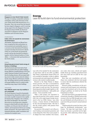 W O R L D
u r b a n
50 July 2009
Laos will set the standard for the construction
of ‘good dams’ with its new USD 1.25 billion
Nam Theun 2 Hydroelectric Project (NT2), set
to be unveiled in December. It aims to address
environmental and social impacts and will steer
revenue to the country’s neediest people.
Situated in the Nakai Plateau in Kham-
mouan province, the dam is surrounded by
some of the most natural and pristine moun-
tain ranges in south east Asia. The innovative
financing partnership brought together 27 dif-financing partnership brought together 27 dif-financing partnership brought together 27 dif
ferent financial institutions – both public and
private – from around the world.
“With a total project cost equivalent to
more than 80 percent of the country’s annual
GDP, this is the single-largest foreign invest-
ment in the Lao PDR’s history,” says John
Cooney, a former director of Infrastructure
for the Asia Development Bank. “But this is
also the world’s project, with partners from
around the globe.”
Ten percent of the project’s cost will go to-
ward funding environmental protection and
social safeguards. More than 6,000 people in
16 villages have been resettled. New houses,
new roads, clean water, schools and regular
health check ups, including agricultural land
have been built and set aside for the 1,240
households.
More than 300 consultations and work-
shops were conducted with the local people
to ensure that the resettlement reflected the
peoples’ wishes.
Extensive public consultations on the envi-
ronment and social impacts were undertaken,
to gain the investment and to live up to the
stringent guidelines set forth by the World
Commission on Dams.
NT2 will export about 5,354 gigawatt-hours
of electricity annually to Thailand and provide
revenue to the Lao PDR through taxes, royal-
ties and dividends and will provide up to 7 to
9 percent of the government’s annual national
budget.
“Implementing the project has been a chal-
lenge for development professionals,” says
Cooney. “We hope that ‘good dams’ of the
future can become a powerful tool for fight-
ing poverty while addressing critical energy
needs.” u
IN-FOCUS Asia and Pacific: News
SANITATION
Singapore to host World Toilet Summit
The topic of creating a sustainable sanitation
marketplace will be under discussion at this
year’s Ninth World Toilet Summit from 2 to 4
December. This is the second time the Summit
has been staged in Singapore, and it’s receiving
strong support from the Singapore Economic
Development Board (EDB), the Restroom
Association in Singapore and the Singapore
Exhibition and Convention Bureau.
ENVIRONMENT
Indian cities win awards for environmen-
tal performance
Ahmedabad, Hyderabad and Bhopal have
been recognized for their performance on
environmental and sustainability issues in
a ceremony at the International Workshop
on Improved Urban Environment in March
of this year. ICLEI South Asia granted the
awards, and has also launched an initiative –
together with the National Institute of Urban
Affairs – to document cities’ good practices on
the ICLEI website.
ENERGY
Hong Kong government funds energy ef-
ficiency in buildings
The Environment and Conservation Fund
(ECF) has backed USD 450 million Building
Energy Efficiency Funding Schemes. ECF Com-
mittee Chairman Professor David Lung said
that the funding schemes will encourage build-
ing owners to take concrete action for enhanc-
ing the energy efficiency performance of build-
ings. The funding schemes provide subsidies to
encourage building owners to conduct audits
regarding energy usage in their buildings.
TRANSPORT
New WBCSD report says city mobility is
not sustainable
The World Business Council for Sustainable
Development has released the results of a two-
year study on public transport in four rapidly
developing cities: Bangalore, Dar es Salaam,
São Paulo and Shanghai. The study finds
that streets are becoming more congested,
transport-related health and safety risks are
a problem, as is the poor state of roads and
vehicles, and inexperienced drivers are causing
deaths and injuries. The report calls for more
integrated planning, public consultation and
education for transport users.
Energy
Laos to build dam to fund environmental protection
The new dam in Laos will bring revenue to the poor PhotoPhotoP © frédéricfrédéricf Grédéric Grédéric loor
 