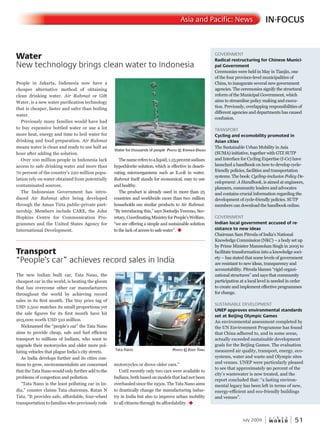 W O R L D
u r b a n
July 2009 51
IN-FOCUSAsia and Pacific: News
GOVERNMENT
Radical restructuring for Chinese Munici-
pal Government
Ceremonies were held in May in Tianjin, one
of the four province-level municipalities of
China, to inaugurate several new government
agencies. The ceremonies signify the structural
reform of the Municipal Government, which
aims to streamline policy making and execu-
tion. Previously, overlapping responsibilities of
different agencies and departments has caused
confusion.
TRANSPORT
Cycling and ecomobility promoted in
Asian cities
The Sustainable Urban Mobility in Asia
(SUMA) initiative, together with GTZ SUTP
and Interface for Cycling Expertise (I-Ce) have
launched a handbook on how to develop cycle-
friendly policies, facilities and transportation
systems. The book: Cycling-inclusive Policy De-
velopment: A Handbook, is aimed at engineers,
planners, community leaders and advocates
and contains crucial information regarding the
development of cycle-friendly policies. SUTP
members can download the handbook online.
GOVERNMENT
Indian local government accused of re-
sistance to new ideas
Chairman Sam Pitroda of India’s National
Knowledge Commission (NKC) – a body set up
by Prime Minister Manmohan Singh in 2005 to
facilitate transformation into a knowledge soci-
ety – has stated that some levels of government
are resistant to new ideas, transparency and
accountability. Pitroda blames “rigid organi-
zational structures” and says that community
participation at a local level is needed in order
to create and implement effective programmes
for change.
SUSTAINABLE DEVELOPMENT
UNEP approves environmental standards
set at Beijing Olympic Games
An environmental assessment completed by
the UN Environment Programme has found
that China adhered to, and in some areas,
actually exceeded sustainable development
goals for the Beijing Games. The evaluation
measured air quality, transport, energy, eco-
systems, water and waste and Olympic sites
and venues. UNEP were particularly pleased
to see that approximately 90 percent of the
city’s wastewater is now treated, and the
report concluded that: “a lasting environ-
mental legacy has been left in terms of new,
energy-efficient and eco-friendly buildings
and venues”.
People in Jakarta, Indonesia now have a
cheaper alternative method of obtaining
clean drinking water. Air Rahmat or GiftAir Rahmat or GiftAir Rahmat
Water, is a new water purification technology
that is cheaper, faster and safer than boiling
water.
Previously many families would have had
to buy expensive bottled water or use a lot
more heat, energy and time to boil water for
drinking and food preparation. Air Rahmat
means water is clean and ready to use half an
hour after adding the solution.
Over 100 million people in Indonesia lack
access to safe drinking water and more than
70 percent of the country’s 220 million popu-
lation rely on water obtained from potentially
contaminated sources.
The Indonesian Government has intro-
duced Air Rahmat after being developedAir Rahmat after being developedAir Rahmat
through the Aman Tirta public-private part-
nership. Members include CARE, the John
Hopkins Centre for Communication Pro-
grammes and the United States Agency for
International Development.
Thenamereferstoaliquid,1.25percentsodium
hypochlorite solution, which is effective in deacti-
vating microorganisms such as E.coli in water.
Rahmat itself stands for economical, easy to use
and healthy.
The product is already used in more than 25
countries and worldwide more than two million
households use similar products to Air Rahmat.Air Rahmat.Air Rahmat
“By introducing this,” says Soetodjo Yuwono, Sec-
retary,CoordinatingMinistryforPeople’sWelfare,
“we are offering a simple and sustainable solution
to the lack of access to safe water”. u
The new Indian built car, Tata Nano, the
cheapest car in the world, is beating the gloom
that has overcome other car manufacturers
throughout the world by achieving record
sales in its first month. The tiny price tag of
USD 2,500 matches its small proportions yet
the sale figures for its first month have hit
203,000 worth USD 510 million.
Nicknamed the “people’s car” the Tata Nano
aims to provide cheap, safe and fuel efficient
transport to millions of Indians, who want to
upgrade their motorcycles and older more pol-
luting vehicles that plague India’s city streets.
As India develops further and its cities con-
tinue to grow, environmentalists are concerned
that the Tata Nano would only further add to the
problems of congestion and pollution.
“Tata Nano is the least polluting car in In-
dia,” counter claims Tata chairman, Ratan N
Tata. “It provides safe, affordable, four-wheel
transportation to families who previously rode
motorcycles or drove older cars.”
Until recently only two cars were available to
Indians,bothbasedonmodelsthathadnotbeen
overhauled since the 1950s. The Tata Nano aims
to drastically change the manufacturing indus-
try in India but also to improve urban mobility
to all citizens through its affordability. u
Water
New technology brings clean water to Indonesia
Transport
“People’s car” achieves record sales in India
Water for thousands of people PhotoPhotoP © stePhen daviesdaviesd
Tata Nano PhotoPhotoP © eddyeddye thnuthnut
 