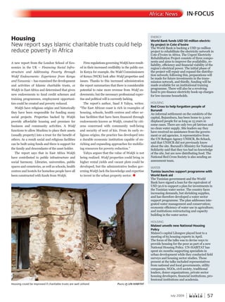 W O R L D
u r b a n
July 2009 57
A new report from the London School of Eco-
nomics in the UK – Financing Social Infra-
structure and Addressing Poverty through
Wakf Endowments: Experience from Kenya
and Tanzania – has examined the development
and activities of Islamic charitable trusts, or
Wakfs in East Africa and determined that given
new endowments to fund credit schemes and
training programmes, employment opportuni-
ties could be created and poverty reduced.
Wakfs have religious origins and historically
they have been responsible for funding many
social projects. Properties backed by Wakfs
provide affordable housing and premises for
business and community activities. A Wakf
functions to allow Muslims to place their assets
(usually property) into a trust for the benefit of
others. As a result social and religious facilities
can be built using funds and there is support for
the family and descendants of the asset holder.
The report says that in East Africa Wakfs
have contributed to public infrastructure and
social harmony. Libraries, universities, public
spaces and cemeteries, as well as schools, health
centres and hostels for homeless people have all
been constructed with funds from Wakfs.
FirmregulationsgoverningWakfshaveresultWakfshaveresultWakfs -
ed in their increased credibility in the public eye.
In Kenya for example, the Wakf Commissioners
of Kenya (WCK) look after Wakf properties and
issues. Thanks to this increased administration
the report summarizes that there is considerable
potential to raise more revenue from Wakf enWakf enWakf -
dowments; but the necessary professional exper-
tise and political will is currently lacking.
The report’s author, Saad S Yahya, writes:
“The East African coast is rich in examples of
housing, schools, health centres and other ur-
ban facilities that have been financed through
endowments known as Wakfs, created by citi-
zens concerned with community well-being
and security of next of kin. From its early re-
ligious origins, the practice has developed into
a durable economic institution capable of en-
riching and expanding approaches for mobiliz-
ing resources for poverty reduction.”
Yahya argues that the value of Wakfs is not
being realized. Wakf properties could bring inWakf properties could bring inWakf
higher rental yields and vacant plots could be
developed, but the administrative bodies gov-
erning Wakfs lack the knowledge and expertise
to invest in the urban property sector. u
IN-FOCUSAfrica: News
ENERGY
World Bank funds USD 50 million electric-
ity project in Cote d’Ivoire
The World Bank is backing a USD 50 million
project to rehabilitate the electricity network in
Cote d’Ivoire in Africa. The Urgent Electricity
Rehabilitation Project consists of three compo-
nents and aims to improve the availability, re-
liability, efficiency and financial viability of the
region’s electrical power. The initial phase of
the project will repair and expand the distribu-
tion network; following this, preparations will
be made for future investments in the trans-
mission network, and thirdly, funding will be
made available for an institutional training
programme. There will also be a revolving
fund to pre-finance electricity hook-up charges
for low-income households.
HOUSING
Red Cross to help forgotten people of
Burundi
An informal settlement on the outskirts of the
capital, Bujumbura, has been home to 3,000
displaced people for as long as 15 years in
some cases. There are only two pit latrines and
no clean water supply. Site leaders say they
have received no assistance from the govern-
ment or aid agencies. A representative from
the UN Refugee Agency UNHCR, Bo Schack,
said that UNHCR did not previously know
about the site. Burundi’s Ministry for National
Solidarity said that they too had no knowledge
of the site, but are now distributing food. The
National Red Cross Society is also sending an
assessment team.
WATER
Tunisia launches support programme with
World Bank aid
The Tunisian government and the World
Bank have signed a loan for the equivalent of
USD 30.6 to support a plan for investments in
the Tunisian water sector. The country faces
increasing demands, but shrinking supplies,
and has therefore developed a water sector
support programme. The plan addresses inte-
grated water management and conservation;
economic efficiency of water use in agriculture;
and institutions restructuring and capacity
building in the water sector.
HOUSING
Malawi unveils new National Housing
Policy
Malawi’s capital Lilongwe played host to a
meeting of 65 housing experts in April.
The focus of the talks was to devise ways to
provide housing for the poor as part of a new
National Housing Policy. UN-HABITAT has
spent six months supporting specialists in
urban development while they conducted field
surveys and housing sector studies. Those
present at the talks included representatives
from national and local governments, utility
companies, NGOs, civil society, traditional
leaders, donor organizations, private sector
housing developers, financial institutions, pro-
fessional institutions and academia.
Housing
New report says Islamic charitable trusts could help
reduce poverty in Africa
Housing could be improved if charitable trusts are well utilized PhotoPhotoP © un-haBitat
 