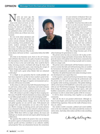 W O R L D
u r b a n
4 July 2009
Nearly 150 years ago, the
great French author and
thinker, Jules Verne (1828
– 1905) wrote about air travel, air con-
ditioning, metro rail systems, cars, te-
levision, the internet (a worldwide “te-
legraphic” system), and other pillars of
our globalized urban world several ge-
nerations before any of these were even
invented.
He even wrote about calculators and
a chair with an electric charge that was
used to execute criminals. And perhaps
just as startling, Verne predicted a geo-
metric, modern centrepiece built for
the Louvre. The glass pyramid standing
there today was built well over a lifetime
after his death. In that year 1863, he also
wrote about a tall tower in Paris – a generation before the Eiffel
Tower.
All of this in his futuristic novel, Paris in the 20th
Century.
And well before their time, he also spoke of modern skyscrapers.
His descriptions of the modern innovative city are very similar
to what we have in the real world today. How would he find it
today, browsing around a riverbank stall along the Seine with
posters of our planet from space, some showing the ravages of
climate change and pollution coming from dirty cities?
How would such a great urban thinker find our urbanized
world today?
It is a blight on our generation that he would probably not
have been surprised to see that we have reached a point in his-
tory early in the 21st
century where unless cities can be made
more sustainable, the legacy of negative environmental and so-
cial costs will become irreversible.
In this urban era with more than half of humanity living in cit-
ies and towns, urban poverty, deprivation and social exclusion
will become pervasive with a resultant increase in crime, and
health problems and, of course, political and social unrest.
Cities will continue to provide a refuge for those escaping con-
flict zones. Would Mr. Verne be shocked at our slums, today home
to one billion people mostly in cities in the developing world?
The negative consequences of rapid and poorly planned ur-
banization, including climate change, shows us that the local
and global agendas are one and the same. Well planned and
managed cities and communities are not only at the heart of
any effective strategy in reducing poverty and social exclusion
in an urbanized world, they are also critical to reducing the eco-
logical footprint of cities for sustainable development to become
possible. While there will be no single solution, the issues and
challenges are clearly universal and require global learning and
collaboration.
The question that needs to be posed is how can we harness
the positive aspects of urbanization to promote social inclusion,
smarter growth and thus contribute to our collective stability
and prosperity? How can urbanization become the cornerstone
of a new inclusive civilization? How can
we help create vibrant and socially cohe-
sive urban communities?
Would Mr. Verne have been able to tell
us how to use the economic downturn to
be more inventive and innovative?
The world’s urban professionals have
a huge responsibility in front of them
because reinventing cities is largely in
their hands. Architects, planners, sur-
veyors, engineers and landscape ar-
chitects, have an ethical if not moral
obligation to help confront the urban
challenge ahead. Each time architects
and planners draw a line, they define a
space. That space has to be more socially
inclusive and environmentally sounder.
What they design becomes part of the
urban landscape for generations to come.
The private sector has also an enormous role to play as driv-
ers of economic change and leaders of innovation. But this time,
given the nature of the global crisis, the business community has
realized that it has a stake in investing in people and in commu-
nities on a larger scale.
The private sector understands well that business cannot suc-
ceed in a society that fails and well functioning cities are needed
for harmonious development which in turn drives economies,
underwrites employment, and enables markets to work.
Therefore, the global financial crisis makes investing in inclu-
sive development more urgent than ever.
In this equation, national and local governments have a large
responsibility to support and encourage the professionals and
the private sector to work towards solutions and reinvent cit-
ies together while involving communities. This global challenge
will be at the heart of UN-HABITAT’s work in the years to come
with our new World Urban Campaign. The Campaign advocates
better design and better planning for urban spaces, safer and
healthier communities, and more equitable and inclusive urban
governance in order to attain better quality of life for everyone.
It will be about reinventing cities together as one global
community.
After all, the city is our greatest achievement. Although ro-
bust, it is also fragile, and it must have care and nurturing like all
resilient living organisms. Cities are the cradle of human inven-
tion, art, culture.
Our modern world’s economic, political and social stability
rests on the city’s shoulders. City states preceded the creation of
nation states. And today cities endure and this is truly something
to celebrate.
OPINION Message from the Executive Director
 