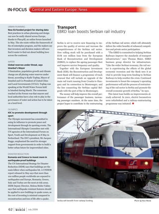 W O R L D
u r b a n
62 July 2009
IN-FOCUS Central and Eastern Europe: News
Serbia is set to receive new financing to im-
prove the quality of service and increase the
competitiveness of the Serbian rail sector.
New rolling stock will be purchased with a
EUR 100 million loan from the European
Bank of Reconstruction and Development
(EBRD), to replace the ageing passenger fleet
and improve service frequency and quality.
Together with the European Investment
Bank (EIB), the Reconstruction and Develop-
ment Bank will finance a programme of track
renewal that will include an upgrade of the
main rail track running from Croatia to Hun-
gary and its connection to Montenegro, and
the line connecting the Serbian capital Bel-
grade with the port of Bar in Montenegro.
The money will help improve the overall per-
formance of the passenger business, increas-
ing passenger numbers. At the same time, the
project hopes to contribute to the restructuring
of the Serbian rail sector, which will ultimately
deliver the wider benefits of enhanced competi-
tion and private sector participation.
“The EBRD is committed to helping Serbian
Railways improve the standards of transport
infrastructure,” says Thomas Maier, EBRD
business group director for infrastructure.
“Like the wider Serbian economy, the rail sec-
tor is experiencing the effects of the global
economic recession and the Bank sees it as
vital to provide long-term funding to Serbian
Railways to help weather the crisis. Continued
investments to boost the company’s operating
performance will aid the process of restructur-
ing of the rail sector in Serbia and promote the
overall economic growth of Serbia,” he says.
This latest loan builds on improvements al-
ready achieved. In 2001, electric locomotives
were refurbished and a railway-restructuring
programme was initiated. u
Transport
EBRD loan boosts Serbian rail industry
Serbia will benefit from railway funding PhotoPhotoP © alex anyan
URBAN PLANNING
New EU-funded project for sharing data
Best practices in urban planning and design
can now be easily shared across Europe,
thanks to Plan4All, an online forum launched
in May. The site exists within the framework of
the eContentplus program, and the makers say
that investors and decision makers will now
find it easier to find out about building laws
across the continent.
WATER
Global reserves under threat, says
Istanbul’s Mayor
Urbanization, population growth and climate
change are all placing water reserves under
threat, according to Kadir Topbas, Mayor of
Istanbul and Co-President of United Cities
and Local Governments (UCLG). Topbas was
speaking at the World Water Forum held
in Istanbul during March. The consensus
reached at the Forum was that mayors and
local authorities have a key role to play in the
governance of water and action has to be taken
on a local level.
OLYMPICS
IOC to promote development through
sport
The Olympic movement has committed to
using its influence to promote peace and
development through its sporting events. The
International Olympic Committee met with
UN agencies at the International Forum on
Sport, Youth and Development on 8 May in
Switzerland. The IOC’s president, Mr Jacques
Rogge, emphasized the need for stronger
support from governments in order to build a
better urban future for impoverished cities.
DISASTER REDUCTION
Romania and Greece to invest more in
earthquake-proof buildings
The UN International Strategy for Disaster
Reduction (ISDR) says that buildings are the
main killers when earthquakes hit. A UNISDR
report released in May says that more than
100 million people worldwide are exposed to
earthquakes and Europe, Romania, Greece,
Italy and Turkey are the most at-risk areas.
ISDR Deputy Director, Helena Molin-Valdes
says that earthquake resistant features should
be applied to new buildings in quake zones, as
the cost of investing is minimal compared to
reconstruction and loss of life after a quake.
‚threat, according to Kadir Topbas, Mayor of‚threat, according to Kadir Topbas, Mayor of
‚and Local Governments (UCLG). Topbas was‚and Local Governments (UCLG). Topbas was
 