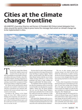 W O R L D
u r b a n
July 2009 75
“The way we plan, manage, operate and
consume energy in our cities is the key driver
behind the phenomenon of global warming.
Seventy-five percent of global energy consump-
tion occurs in cities. Roughly half of this comes
from burning fossil fuels for urban transport,”
she said.
“In fact, urban transportation is the planets
fastest-growing source of greenhouse gas emis-
sions. As most cities manage urban transport,
this is the single most important area where
wisely invested city budgets can make the big-
gest contribution in continued climate change
mitigation,” Mrs. Tibaijuka said.
She said that under the UN Framework Con-
vention on Climate Change, many UN agencies
had worked hard to reduce impacts of the cli-
mate change and raise the public awareness. “I
appreciate the participating mayors’ commit-
ment and kindly ask for their further coopera-
tion to join our activities,” she added. u
URBAN WATCHConference briefing
“We know that if we don’t reduce greenhouse
gasesbysomewhereintherangeof80percentby
2050, bad things are going to happen,” Clinton
said in a keynote speech at the third C40 Large
Cities Climate Summit, held this year in Seoul.
“Global warming could lead to a drop in food
production and access to water, creating new
dangers to public health,” Mr. Clinton warned.
“It is absolutely certain if we let the worst hap-
pen, then the consequences will be so severe that
we won’t be able to save the planet for our grand-
children,” Clinton said. The former president,
who now runs the Clinton Climate Initiative,
joined mayors and leaders from 70 cities around
the world for the three-day conference to trade
advice and share experiences on ways they have
gone green.
InherspeechMrs.Tibaijukasaiditwasnoco-
incidencethatglobalclimatechangehadbecome
a leading international development issue at the
same time as the world has become urbanized.
The third C40 Large Cities Climate
Summit drew together mayors and
executives from 40 cities and 17 af-executives from 40 cities and 17 af-executives from 40 cities and 17 af
filiatemunicipalitiesacrosstheglobe.Inhiskey-
note address, the former US leader, whose Clin-
ton Climate Initiative develops programmes to
help cities cut the emissions blamed for global
warming, warned of dire consequences if cities
did not enact policies to mitigate the problem.
Mr. Clinton said the good practices shared
among the C40 members would advance the
reduction of greenhouse gas emissions add-
ing that in the current economic crisis, it was
crucial to invest wisely.
According to Mr. Clinton, in the United
States, for every USD 1 billion invested in
building and construction, 870 jobs are cre-
ated. It was possible today for economies to
grow without emitting greenhouse gases, and
the world must act now to cut emissions be-
fore it is too late, he said.
Cities at the climate
change frontline
UN-HABITAT’s Executive Director and former US President Bill Clinton joined delegates from
cities around the world in May to press home the message that action on climate change has
to be implemented in cities.
Cities should lead the way in reducing emissions PhotoPhotoP © soPhiePhieP montreal
 