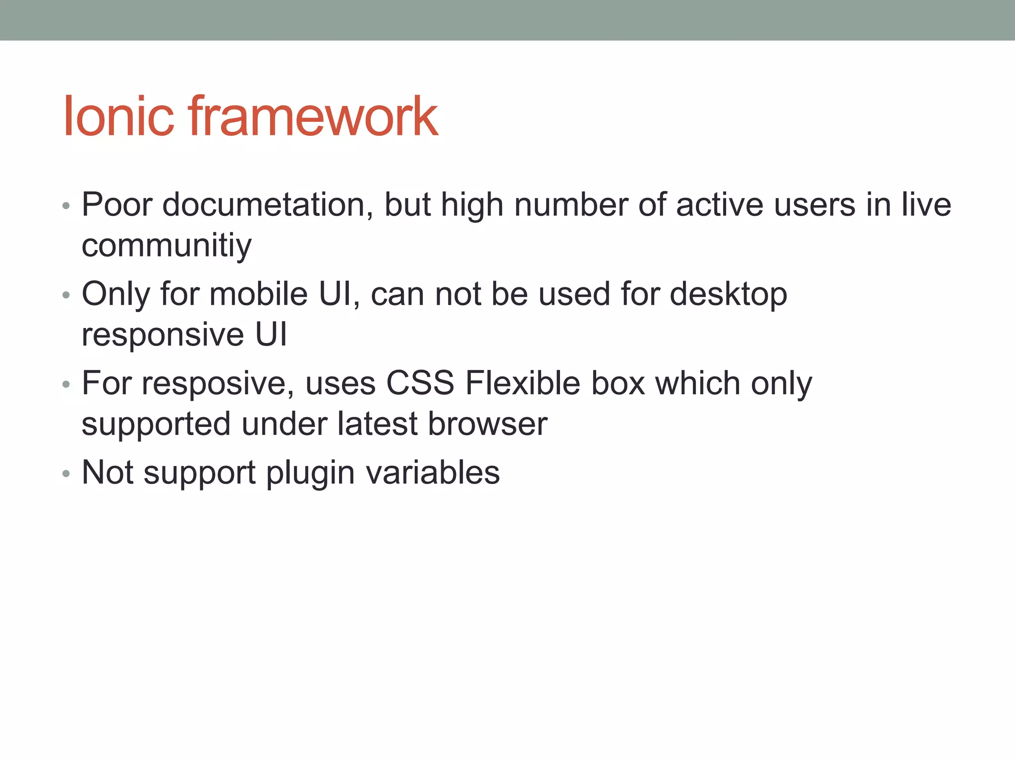 Ionic framework
• Poor documetation, but high number of active users in live
communitiy
• Only for mobile UI, can not be used for desktop
responsive UI
• For resposive, uses CSS Flexible box which only
supported under latest browser
• Not support plugin variables
 