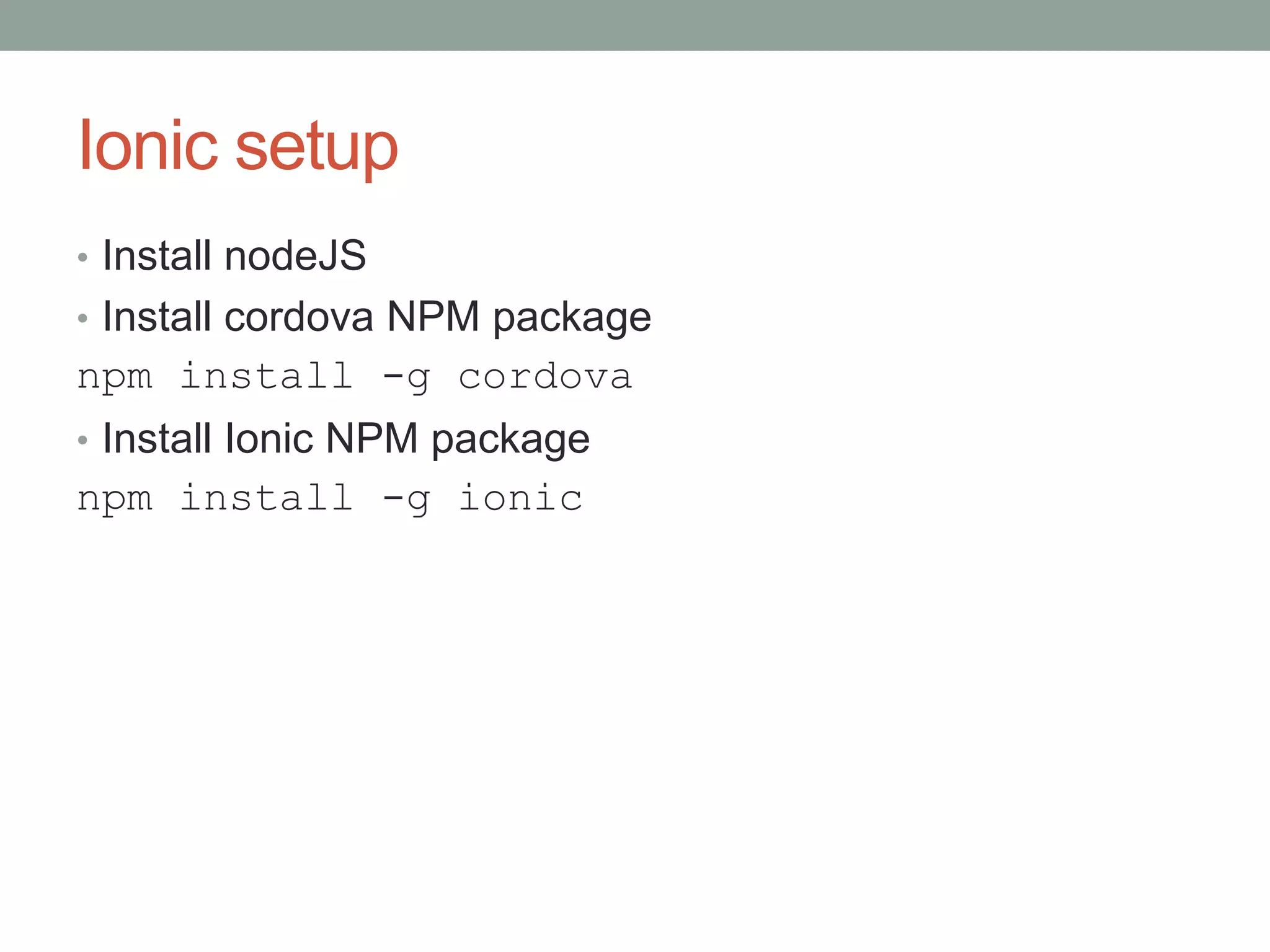 Ionic setup
• Install nodeJS
• Install cordova NPM package
npm install -g cordova
• Install Ionic NPM package
npm install -g ionic
 