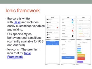 Ionic framework
• the core is written
with Sass and includes
easily customized variables
and mixins.
• OS specific styles,
behaviors and transitions
(currently available for iOS
and Andorid)
• Ionicons : The premium
icon font for Ionic
Framework.
 