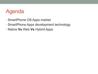 Agenda
• SmartPhone OS Apps market
• SmartPhone Apps development technology
• Native Vs Web Vs Hybrid Apps
 