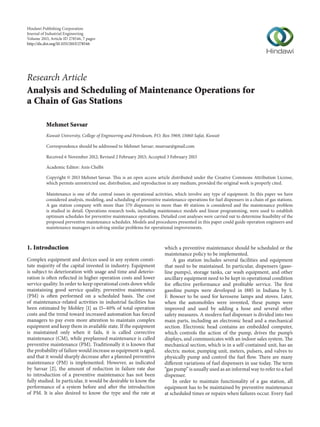 Hindawi Publishing Corporation
Journal of Industrial Engineering
Volume 2013, Article ID 278546, 7 pages
http://dx.doi.org/10.1155/2013/278546
Research Article
Analysis and Scheduling of Maintenance Operations for
a Chain of Gas Stations
Mehmet Savsar
Kuwait University, College of Engineering and Petroleum, P.O. Box 5969, 13060 Safat, Kuwait
Correspondence should be addressed to Mehmet Savsar; msavsar@gmail.com
Received 6 November 2012; Revised 2 February 2013; Accepted 3 February 2013
Academic Editor: Anis Chelbi
Copyright © 2013 Mehmet Savsar. This is an open access article distributed under the Creative Commons Attribution License,
which permits unrestricted use, distribution, and reproduction in any medium, provided the original work is properly cited.
Maintenance is one of the central issues in operational activities, which involve any type of equipment. In this paper we have
considered analysis, modeling, and scheduling of preventive maintenance operations for fuel dispensers in a chain of gas stations.
A gas station company with more than 570 dispensers in more than 40 stations is considered and the maintenance problem
is studied in detail. Operations research tools, including maintenance models and linear programming, were used to establish
optimum schedules for preventive maintenance operations. Detailed cost analyses were carried out to determine feasibility of the
proposed preventive maintenance schedules. Models and procedures presented in this paper could guide operation engineers and
maintenance managers in solving similar problems for operational improvements.
1. Introduction
Complex equipment and devices used in any system consti-
tute majority of the capital invested in industry. Equipment
is subject to deterioration with usage and time and deterio-
ration is often reflected in higher operation costs and lower
service quality. In order to keep operational costs down while
maintaining good service quality, preventive maintenance
(PM) is often performed on a scheduled basis. The cost
of maintenance-related activities in industrial facilities has
been estimated by Mobley [1] as 15–40% of total operation
costs and the trend toward increased automation has forced
managers to pay even more attention to maintain complex
equipment and keep them in available state. If the equipment
is maintained only when it fails, it is called corrective
maintenance (CM), while preplanned maintenance is called
preventive maintenance (PM). Traditionally it is known that
the probability of failure would increase as equipment is aged,
and that it would sharply decrease after a planned preventive
maintenance (PM) is implemented. However, as indicated
by Savsar [2], the amount of reduction in failure rate due
to introduction of a preventive maintenance has not been
fully studied. In particular, it would be desirable to know the
performance of a system before and after the introduction
of PM. It is also desired to know the type and the rate at
which a preventive maintenance should be scheduled or the
maintenance policy to be implemented.
A gas station includes several facilities and equipment
that need to be maintained. In particular, dispensers (gaso-
line pumps), storage tanks, car wash equipment, and other
ancillary equipment need to be kept in operational condition
for effective performance and profitable service. The first
gasoline pumps were developed in 1885 in Indiana by S.
F. Bowser to be used for kerosene lamps and stoves. Later,
when the automobiles were invented, these pumps were
improved and used by adding a hose and several other
safety measures. A modern fuel dispenser is divided into two
main parts, including an electronic head and a mechanical
section. Electronic head contains an embedded computer,
which controls the action of the pump, drives the pump’s
displays, and communicates with an indoor sales system. The
mechanical section, which is in a self-contained unit, has an
electric motor, pumping unit, meters, pulsers, and valves to
physically pump and control the fuel flow. There are many
different variations of fuel dispensers in use today. The term
“gas pump” is usually used as an informal way to refer to a fuel
dispenser.
In order to maintain functionality of a gas station, all
equipment has to be maintained by preventive maintenance
at scheduled times or repairs when failures occur. Every fuel
 