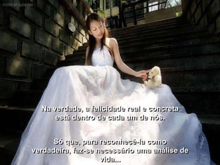 Na verdade, a felicidade real e concreta
      está dentro de cada um de nós.


      Só que, para reconhecê-la como
verdadeira, faz-se necessário uma análise de
                    vida...
 