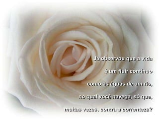 Já observou que a vida

               é um fluir contínuo

        como as águas de um rio,

     no qual você navega, só que,

muitas vezes, contra a correnteza?
 