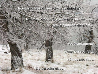 Quantas coisas desenvolveu sozinho(a)?


     Quantas vitórias já conseguiu em sua vida,
                     sem a ajuda de ninguém...




                                  Você certamente

                                é uma pessoa feliz,

                                  só que não sabe.

          Não acredita nisso.
 