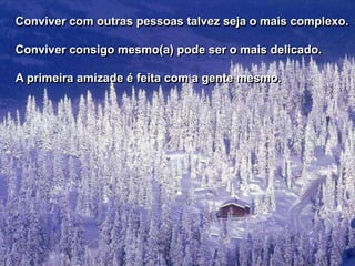 Conviver com outras pessoas talvez seja o mais complexo.

Conviver consigo mesmo(a) pode ser o mais delicado.

A primeira amizade é feita com a gente mesmo.
 