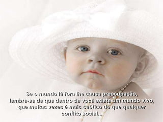 Se o mundo lá fora lhe causa preocupação,
lembre-se de que dentro de você existe um mundo vivo,
   que muitas vezes é mais caótico do que qualquer
                   conflito social...
 