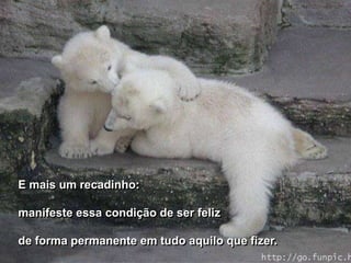 E mais um recadinho:

manifeste essa condição de ser feliz

de forma permanente em tudo aquilo que fizer.
 