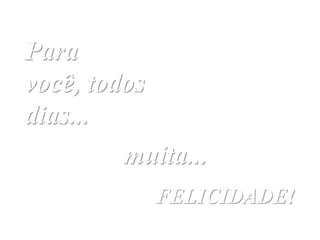 Para
você, todos
dias...
         muita...
              FELICIDADE!
 