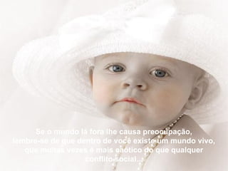 Se o mundo lá fora lhe causa preocupação,
lembre-se de que dentro de você existe um mundo vivo,
   que muitas vezes é mais caótico do que qualquer
                   conflito social...
 