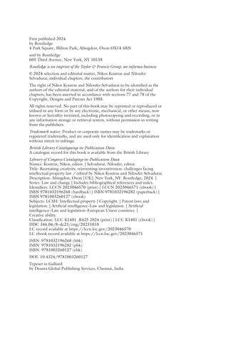 First published 2024
by Routledge
4 Park Square, Milton Park, Abingdon, Oxon OX14 4RN
and by Routledge
605 Third Avenue, New York, NY 10158
Routledge is an imprint of the Taylor & Francis Group, an informa business
© 2024 selection and editorial matter, Nikos Koutras and Niloufer
Selvadurai; individual chapters, the contributors
The right of Nikos Koutras and Niloufer Selvadurai to be identified as the
authors of the editorial material, and of the authors for their individual
chapters, has been asserted in accordance with sections 77 and 78 of the
Copyright, Designs and Patents Act 1988.
All rights reserved. No part of this book may be reprinted or reproduced or
utilised in any form or by any electronic, mechanical, or other means, now
known or hereafter invented, including photocopying and recording, or in
any information storage or retrieval system, without permission in writing
from the publishers.
Trademark notice: Product or corporate names may be trademarks or
registered trademarks, and are used only for identification and explanation
without intent to infringe.
British Library Cataloguing-in-Publication Data
A catalogue record for this book is available from the British Library
Library of Congress Cataloging-in-Publication Data
Names: Koutras, Nikos, editor. | Selvadurai, Niloufer, editor.
Title: Recreating creativity, reinventing inventiveness: challenges facing
intellectual property law / edited by Nikos Koutras and Niloufer Selvadurai.
Description: Abingdon, Oxon [UK]; New York, NY: Routledge, 2024. |
Series: Law and change | Includes bibliographical references and index.
Identifiers: LCCN 2023046570 (print) | LCCN 2023046571 (ebook) |
ISBN 9781032196268 (hardback) | ISBN 9781032196282 (paperback) |
ISBN 9781003260127 (ebook)
Subjects: LCSH: Intellectual property | Copyright. | Patent laws and
legislation. | Artificial intelligence–Law and legislation. | Artificial
intelligence–Law and legislation–European Union countries. |
Creative ability.
Classification: LCC K1401 .R425 2024 (print) | LCC K1401 (ebook) |
DDC 346.04/8–dc23/eng/20231010
LC record available at https://lccn.loc.gov/2023046570
LC ebook record available at https://lccn.loc.gov/2023046571
ISBN: 9781032196268 (hbk)
ISBN: 9781032196282 (pbk)
ISBN: 9781003260127 (ebk)
DOI: 10.4324/9781003260127
Typeset in Galliard
by Deanta Global Publishing Services, Chennai, India
 