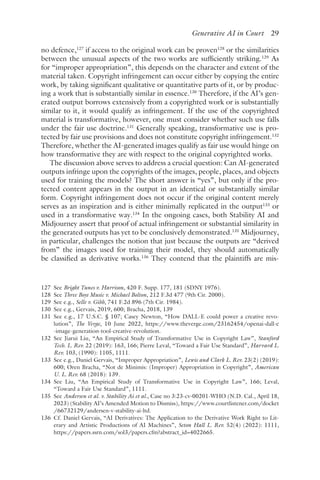 ﻿
Generative AI in Court 29
no defence,127
if access to the original work can be proven128
or the similarities
between the unusual aspects of the two works are sufficiently striking.129
As
for “improper appropriation”, this depends on the character and extent of the
material taken. Copyright infringement can occur either by copying the entire
work, by taking significant qualitative or quantitative parts of it, or by produc-
ing a work that is substantially similar in essence.130
Therefore, if the AI’s gen-
erated output borrows extensively from a copyrighted work or is substantially
similar to it, it would qualify as infringement. If the use of the copyrighted
material is transformative, however, one must consider whether such use falls
under the fair use doctrine.131
Generally speaking, transformative use is pro-
tected by fair use provisions and does not constitute copyright infringement.132
Therefore, whether the AI-generated images qualify as fair use would hinge on
how transformative they are with respect to the original copyrighted works.
The discussion above serves to address a crucial question: Can AI-generated
outputs infringe upon the copyrights of the images, people, places, and objects
used for training the models? The short answer is “yes”, but only if the pro-
tected content appears in the output in an identical or substantially similar
form. Copyright infringement does not occur if the original content merely
serves as an inspiration and is either minimally replicated in the output133
or
used in a transformative way.134
In the ongoing cases, both Stability AI and
Midjourney assert that proof of actual infringement or substantial similarity in
the generated outputs has yet to be conclusively demonstrated.135
Midjourney,
in particular, challenges the notion that just because the outputs are “derived
from” the images used for training their model, they should automatically
be classified as derivative works.136
They contend that the plaintiffs are mis-
127 
See Bright Tunes v. Harrison, 420 F. Supp. 177, 181 (SDNY 1976).
128 
See Three Boys Music v. Michael Bolton, 212 F.3d 477 (9th Cir. 2000).
129 
See e.g., Selle v. Gibb, 741 F.2d 896 (7th Cir. 1984).
130 
See e.g., Gervais, 2019, 600; Bracha, 2018, 139
131 
See e.g., 17 U.S.C. § 107; Casey Newton, “How DALL-E could power a creative revo-
lution”, The Verge, 10 June 2022, https://www​.theverge​.com​/23162454​/openai​-dall​-e​
-image​-generation​-tool​-creative​-revolution.
132 
See Jiarui Liu, “An Empirical Study of Transformative Use in Copyright Law”, Stanford
Tech. L. Rev. 22 (2019): 163, 166; Pierre Leval, “Toward a Fair Use Standard”, Harvard L.
Rev. 103, (1990): 1105, 1111.
133 
See e.g., Daniel Gervais, “Improper Appropriation”, Lewis and Clark L. Rev. 23(2) (2019):
600; Oren Bracha, “Not de Minimis: (Improper) Appropriation in Copyright”, American
U. L. Rev. 68 (2018): 139.
134 
See Liu, “An Empirical Study of Transformative Use in Copyright Law”, 166; Leval,
“Toward a Fair Use Standard”, 1111.
135 
See Andersen et al. v. Stability Ai et al., Case no 3:23-cv-00201-WHO (N.D. Cal., April 18,
2023) (Stability AI’s Amended Motion to Dismiss), https://www​.courtlistener​.com​/docket​
/66732129​/andersen​-v​-stability​-ai​-ltd.
136 
Cf. Daniel Gervais, “AI Derivatives: The Application to the Derivative Work Right to Lit-
erary and Artistic Productions of AI Machines”, Seton Hall L. Rev. 52(4) (2022): 1111,
https://papers​.ssrn​.com​/sol3​/papers​.cfm​?abstract​_id​=4022665.
 