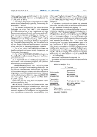 ΕΦΗΜΕΡΙ∆Α TΗΣ ΚΥΒΕΡΝΗΣΕΩΣ 27837Τεύχος B’2787/10.07.2020
προγραμμάτων συγχρηματοδοτούμενων στο πλαίσιο
του ΕΣΠΑ 2014-2020, σύμφωνα με το άρθρο 22 του
ν. 4314/2014» (Β΄ 2784).
31.Την ανάγκη στήριξης των επιχειρήσεων που πλήτ-
τονται οικονομικά λόγω της εμφάνισης και διάδοσης του
κορωνοϊού COVID-19.
32. Την ανάγκη τροποποίησης, για λόγους χρηστής
διοίκησης, της υπ’ αρ. ΓΔΟΥ 148/3.7.2020 απόφασης
(Β΄ 2729), προκειμένου να μην εξαιρούνται από τους
δικαιούχους, εφόσον πληρούν τις λοιπές προϋποθέ-
σεις, πρόσωπα τα οποία υπέβαλαν τα στοιχεία εσό-
δων στην ειδική εφαρμογή του TAXISnet της Α.Α.Δ.Ε.
(«Τα Έσοδά μου») σε συνέχεια της υπ’ αρ. ΓΔΟΥ 131/2020
κοινής υπουργικής απόφασης (Β΄ 2276), για τη χορήγηση
της επιστρεπτέας προκαταβολής, και δεν υπέβαλαν τη
σχετική αίτηση εκδήλωσης ενδιαφέροντος, σύμφωνα
με την τελευταία ως άνω κοινή υπουργική απόφαση.
33. Την υπ’ αρ. 2/29101/ΔΠΓΚ/9.7.2020 εισήγηση της
Διεύθυνσης Προϋπολογισμού Γενικής Κυβέρνησης του
Υπουργείου Οικονομικών.
34. Την υπ’ αρ. 72152 ΕΞ 2020/9.7.2020 εισήγηση της
Γενικής Διεύθυνσης Οικονομικών Υπηρεσιών του Υπουρ-
γείου Οικονομικών.
35.Το γεγονός ότι από τις διατάξεις της παρούσας δεν
προκαλείται επιπλέον δαπάνη σε βάρος του κρατικού
προϋπολογισμού, αποφασίζουμε:
1. Τροποποιούμε την υπ’ αρ. ΓΔΟΥ 148/3.7.2020 από-
φαση των Υπουργών Οικονομικών και Ανάπτυξης και
Επενδύσεων «Διαδικασία και προϋποθέσεις χορήγησης
ενίσχυσης με τη μορφή επιστρεπτέας προκαταβολής σε
επιχειρήσεις που επλήγησαν οικονομικά λόγω της εμφά-
νισης και διάδοσης της νόσου του κορωνοϊού COVID-19,
κατά τους μήνες Μάρτιο, Απρίλιο και Μάιο  2020»
(Β΄ 2729), ως εξής:
α) Στο τέλος της περ. α) της παρ. 2 του άρθρου 3 προ-
στίθεται εδάφιο, ως εξής:
«Κατ’εξαίρεση, δύνανται να υποβάλουν αίτηση, σύμ-
φωνα με το άρθρο 6, και οι επιχειρήσεις της παρ. 1 που
δήλωσαν έως τις 26.6.2020 στοιχεία εσόδων στην ηλε-
κτρονική εφαρμογή“Τα Έσοδά μου”, που λειτουργεί για
τους σκοπούς της επιστρεπτέας προκαταβολής, στην
πλατφόρμα“myBusinessSupport”της Α.Α.Δ.Ε., οι οποίες
δεν έχουν υποβάλει έως την ως άνω ημερομηνία τη δή-
λωση εκδήλωσης ενδιαφέροντος του προηγούμενου
εδαφίου».
β) Στην παρ. 5 του άρθρου 5, η φράση «της αρμόδιας
υπηρεσίας του άρθρου 11» αντικαθίσταται από τη φρά-
ση «της αρμόδιας υπηρεσίας του άρθρου 13».
2. Oι επιχειρήσεις, οι οποίες υπέβαλαν έως την έναρξη
ισχύος της παρούσας απόφασης, αίτηση σύμφωνα με το
άρθρο 6 της υπ’ αρ. ΓΔΟΥ 148/3.7.2020 κοινής απόφασης
των Υπουργών Οικονομικών και Ανάπτυξης και Επενδύ-
σεων, η οποία απορρίφθηκε, εκ του λόγου ότι δεν είχαν
υποβάλει τη σχετική δήλωση εκδήλωσης ενδιαφέρο-
ντος σύμφωνα με την υπ’ αρ. ΓΔΟΥ 131/13.6.2020 κοινή
απόφαση των Υπουργών Οικονομικών και Ανάπτυξης
και Επενδύσεων (Β΄ 2276), δύνανται να υποβάλουν εκ
νέου αίτηση, εφόσον έως τις 26.6.2020 δήλωσαν στοιχεία
εσόδων στην ηλεκτρονική εφαρμογή «Τα Έσοδά μου»
που λειτουργεί στην πλατφόρμα «myBusinessSupport»
της Α.Α.Δ.Ε. Η νέα αίτηση υποβάλλεται εντός της προ-
θεσμίας της παρ. 2 του άρθρου 6 της υπ’ αρ. ΓΔΟΥ 148/
3.7.2020 απόφασης.
Η παρούσα ισχύει από τη δημοσίευσή της.
Η απόφαση αυτή να δημοσιευθεί στην Εφημερίδα της
Κυβερνήσεως.
Αθήνα, 10 Ιουλίου 2020
Οι Υπουργοί
Υφυπουργός
Οικονομικών Οικονομικών
ΧΡΗΣΤΟΣ ΑΠΟΣΤΟΛΟΣ
ΣΤΑΪΚΟΥΡΑΣ ΒΕΣΥΡΟΠΟΥΛΟΣ
Υφυπουργός
Οικονομικών Ανάπτυξης και Επενδύσεων
ΘΕΟΔΩΡΟΣ ΣΠΥΡΙΔΩΝ - ΑΔΩΝΙΣ
ΣΚΥΛΑΚΑΚΗΣ ΓΕΩΡΓΙΑΔΗΣ
Υφυπουργός
Ανάπτυξης και Επενδύσεων
ΙΩΑΝΝΗΣ ΤΣΑΚΙΡΗΣ
 