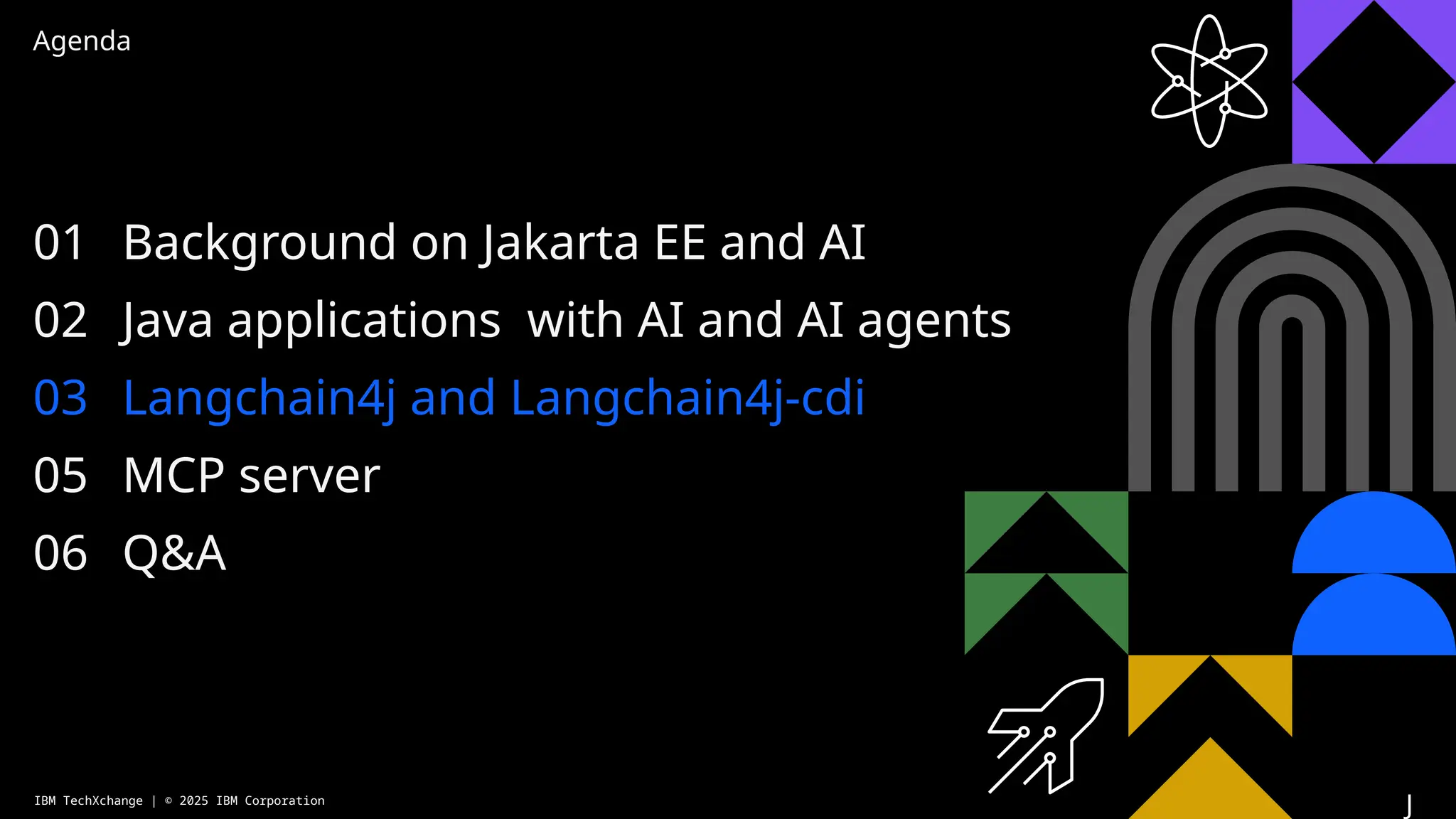 Agenda
01
02
03
05
06
Background on Jakarta EE and AI
Java applications with AI and AI agents
Langchain4j and Langchain4j-cdi
MCP server
Q&A
IBM TechXchange | © 2025 IBM Corporation
J
 
