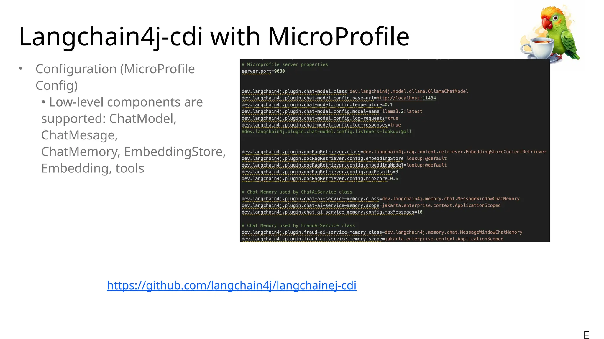 Langchain4j-cdi with MicroProfile
• Configuration (MicroProfile
Config)
• Low-level components are
supported: ChatModel,
ChatMesage,
ChatMemory, EmbeddingStore,
Embedding, tools
https://github.com/langchain4j/langchainej-cdi
 