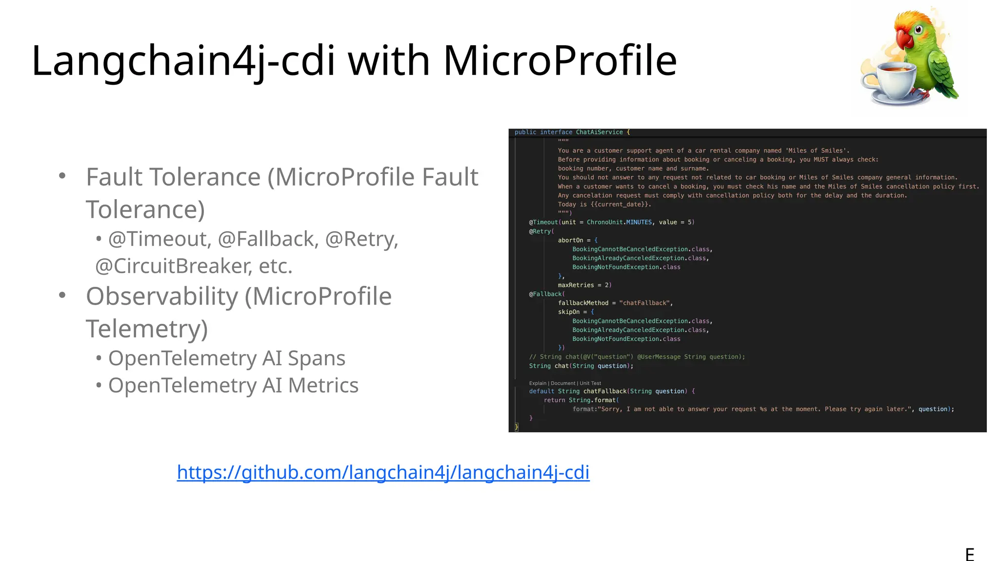 Langchain4j-cdi with MicroProfile
• Fault Tolerance (MicroProfile Fault
Tolerance)
• @Timeout, @Fallback, @Retry,
@CircuitBreaker, etc.
• Observability (MicroProfile
Telemetry)
• OpenTelemetry AI Spans
• OpenTelemetry AI Metrics
https://github.com/langchain4j/langchain4j-cdi
 