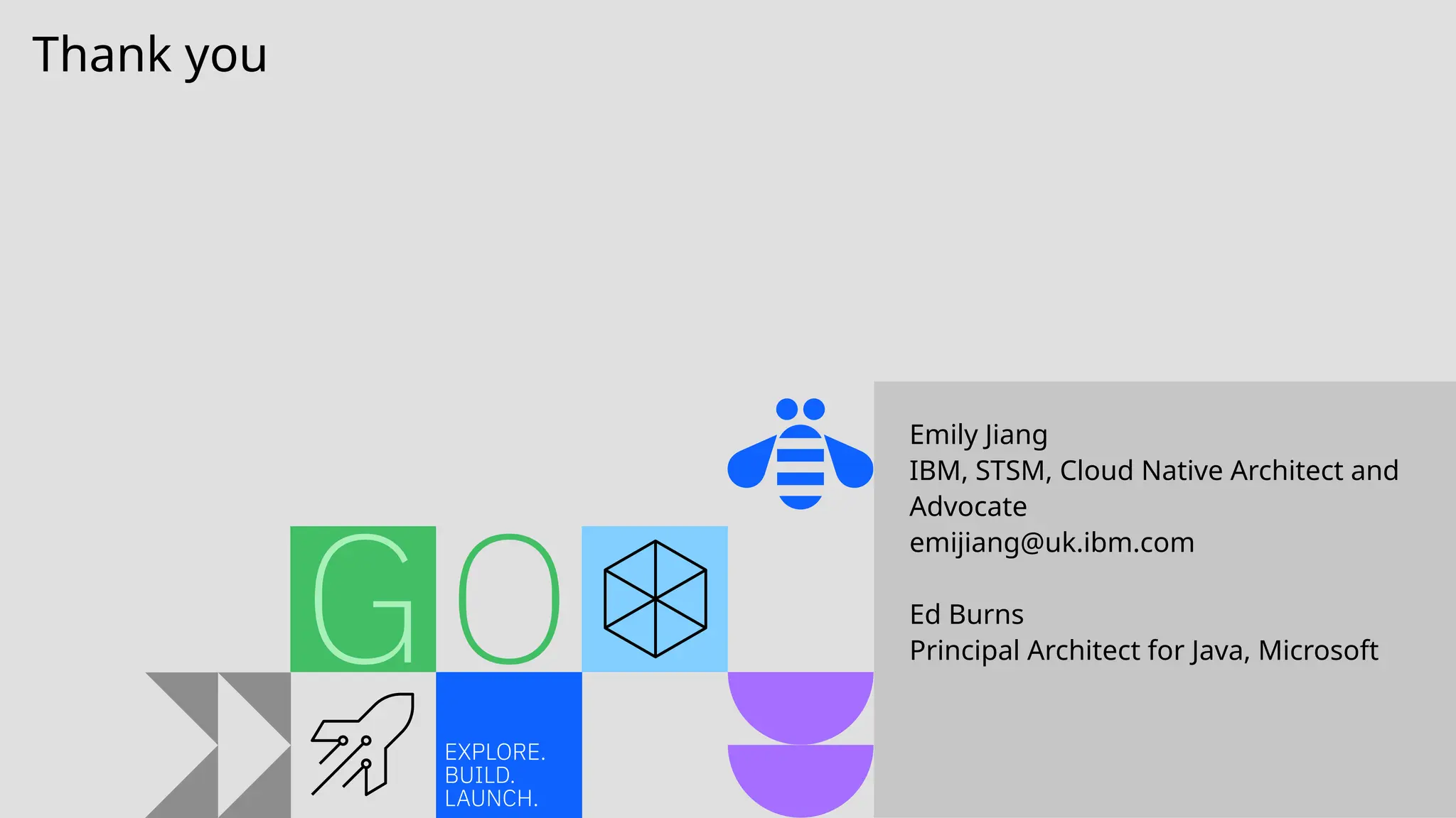 Thank you
Emily Jiang
IBM, STSM, Cloud Native Architect and
Advocate
emijiang@uk.ibm.com
Ed Burns
Principal Architect for Java, Microsoft
 